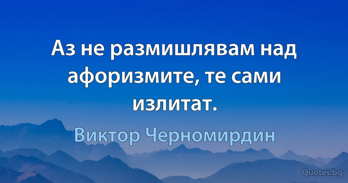 Аз не размишлявам над афоризмите, те сами излитат. (Виктор Черномирдин)