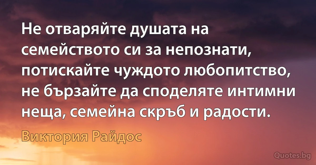 Не отваряйте душата на семейството си за непознати, потискайте чуждото любопитство, не бързайте да споделяте интимни неща, семейна скръб и радости. (Виктория Райдос)