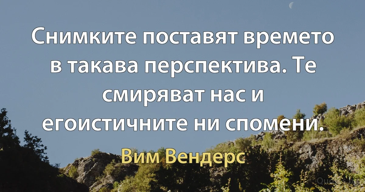 Снимките поставят времето в такава перспектива. Те смиряват нас и егоистичните ни спомени. (Вим Вендерс)