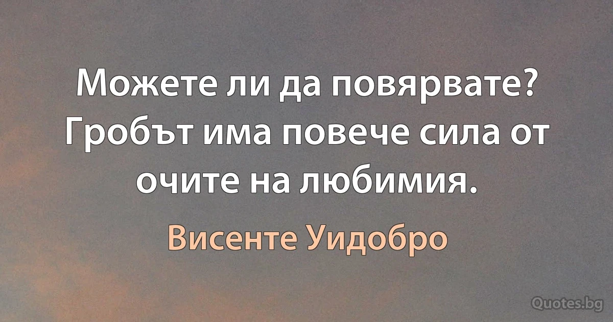 Можете ли да повярвате? Гробът има повече сила от очите на любимия. (Висенте Уидобро)