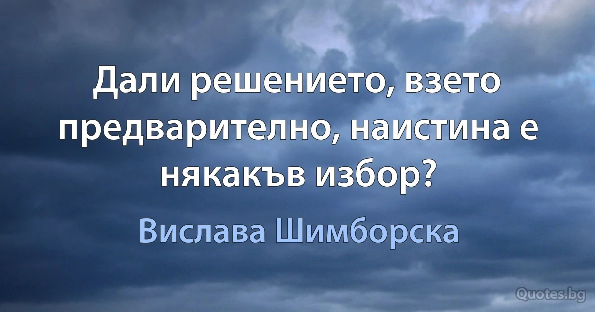 Дали решението, взето предварително, наистина е някакъв избор? (Вислава Шимборска)