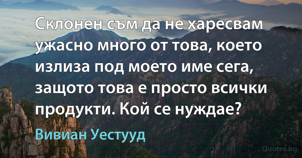 Склонен съм да не харесвам ужасно много от това, което излиза под моето име сега, защото това е просто всички продукти. Кой се нуждае? (Вивиан Уестууд)