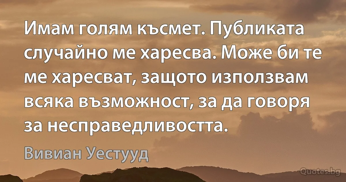 Имам голям късмет. Публиката случайно ме харесва. Може би те ме харесват, защото използвам всяка възможност, за да говоря за несправедливостта. (Вивиан Уестууд)