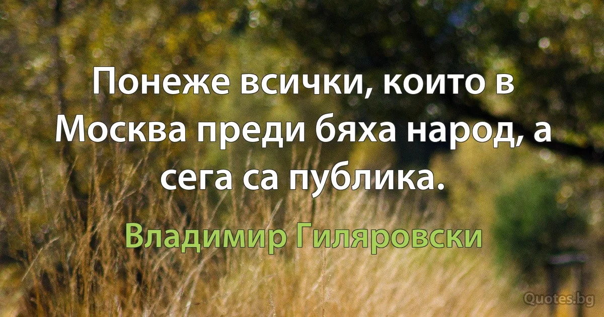 Понеже всички, които в Москва преди бяха народ, а сега са публика. (Владимир Гиляровски)