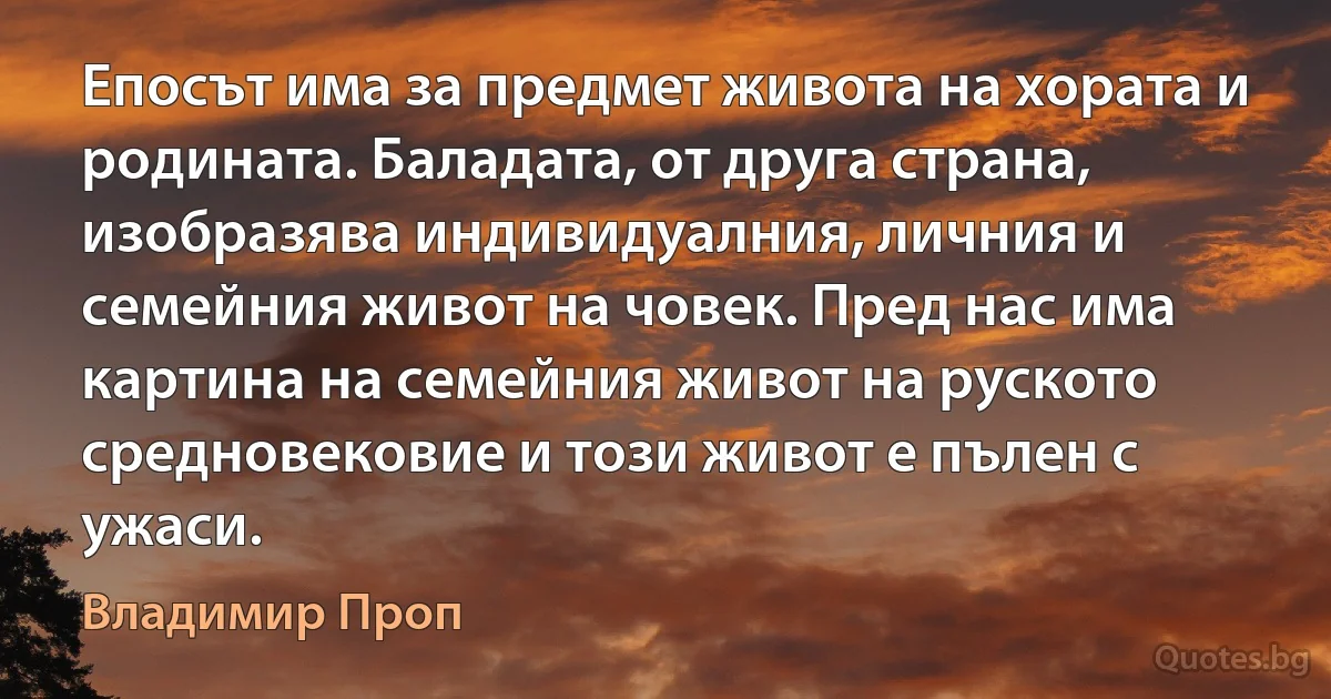 Епосът има за предмет живота на хората и родината. Баладата, от друга страна, изобразява индивидуалния, личния и семейния живот на човек. Пред нас има картина на семейния живот на руското средновековие и този живот е пълен с ужаси. (Владимир Проп)