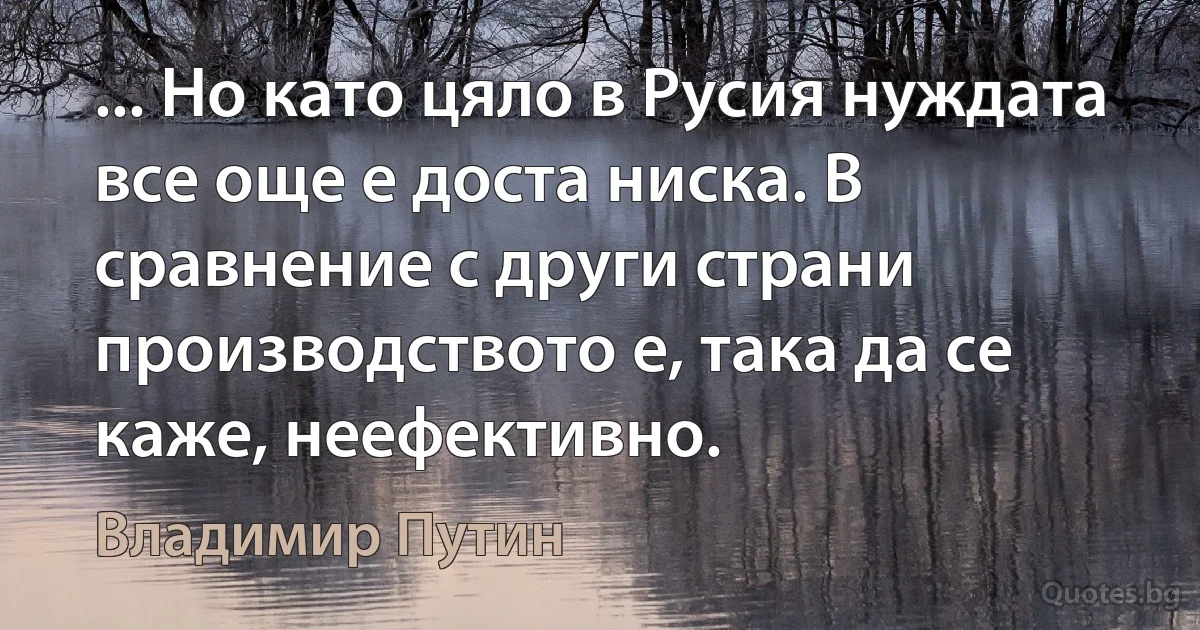 ... Но като цяло в Русия нуждата все още е доста ниска. В сравнение с други страни производството е, така да се каже, неефективно. (Владимир Путин)