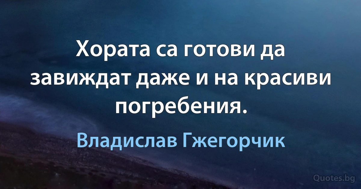 Хората са готови да завиждат даже и на красиви погребения. (Владислав Гжегорчик)