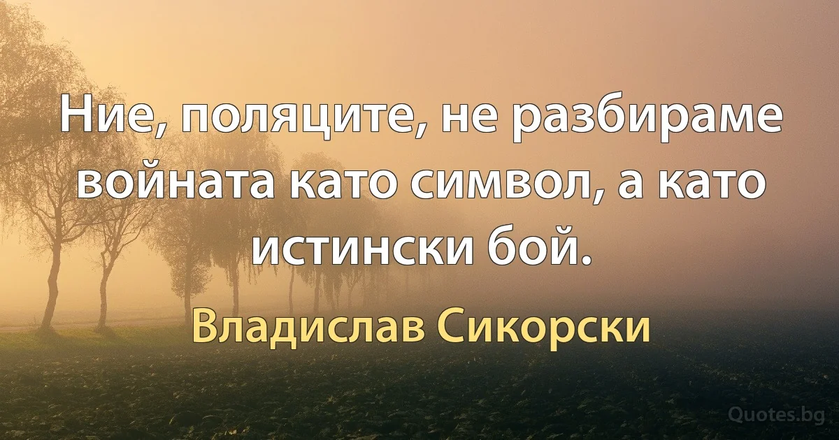 Ние, поляците, не разбираме войната като символ, а като истински бой. (Владислав Сикорски)