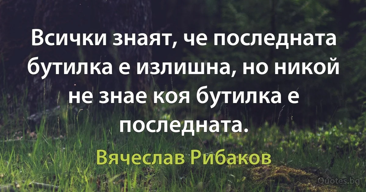 Всички знаят, че последната бутилка е излишна, но никой не знае коя бутилка е последната. (Вячеслав Рибаков)