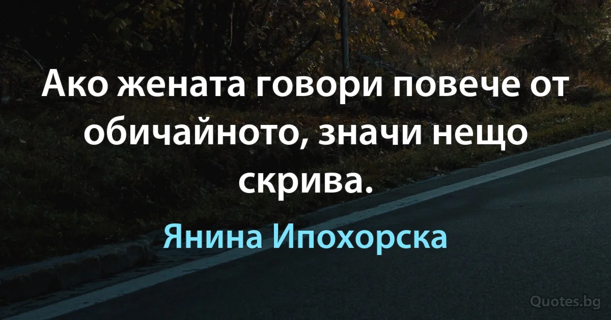 Ако жената говори повече от обичайното, значи нещо скрива. (Янина Ипохорска)