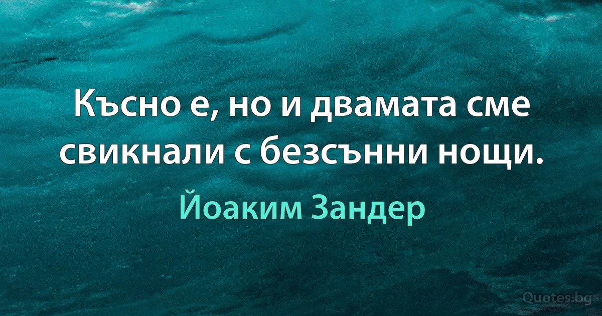 Късно е, но и двамата сме свикнали с безсънни нощи. (Йоаким Зандер)