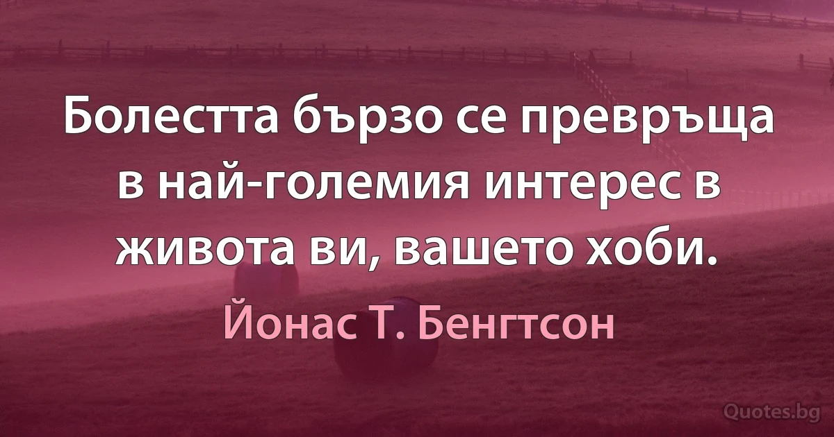 Болестта бързо се превръща в най-големия интерес в живота ви, вашето хоби. (Йонас Т. Бенгтсон)