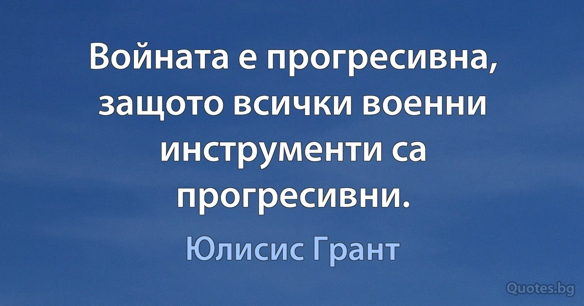 Войната е прогресивна, защото всички военни инструменти са прогресивни. (Юлисис Грант)