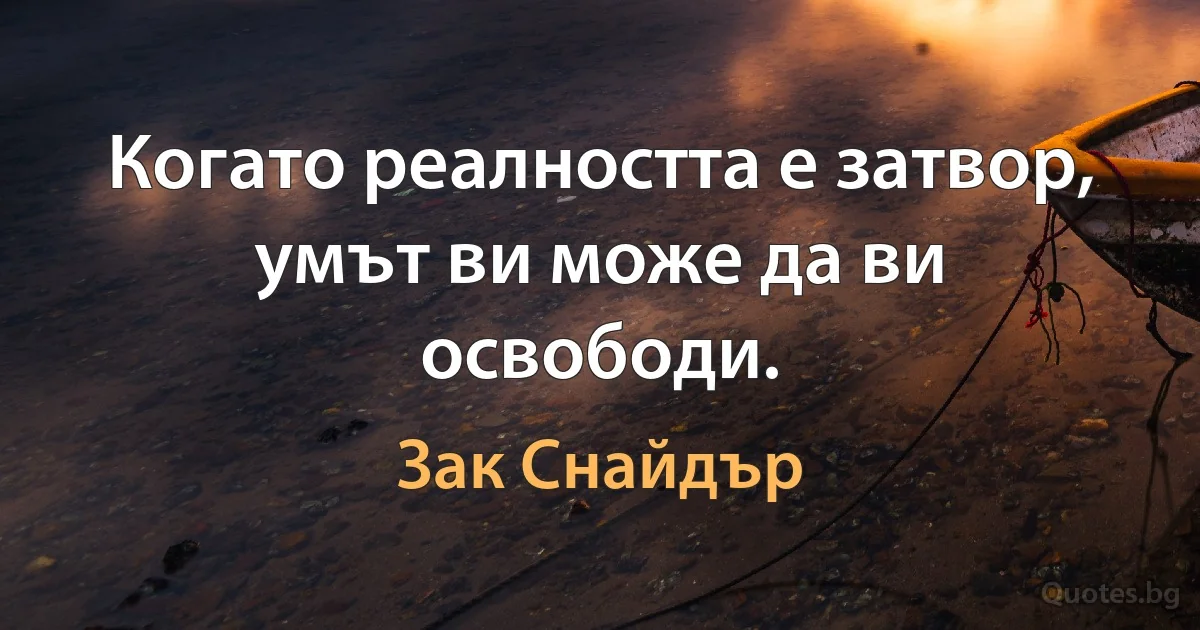 Когато реалността е затвор, умът ви може да ви освободи. (Зак Снайдър)