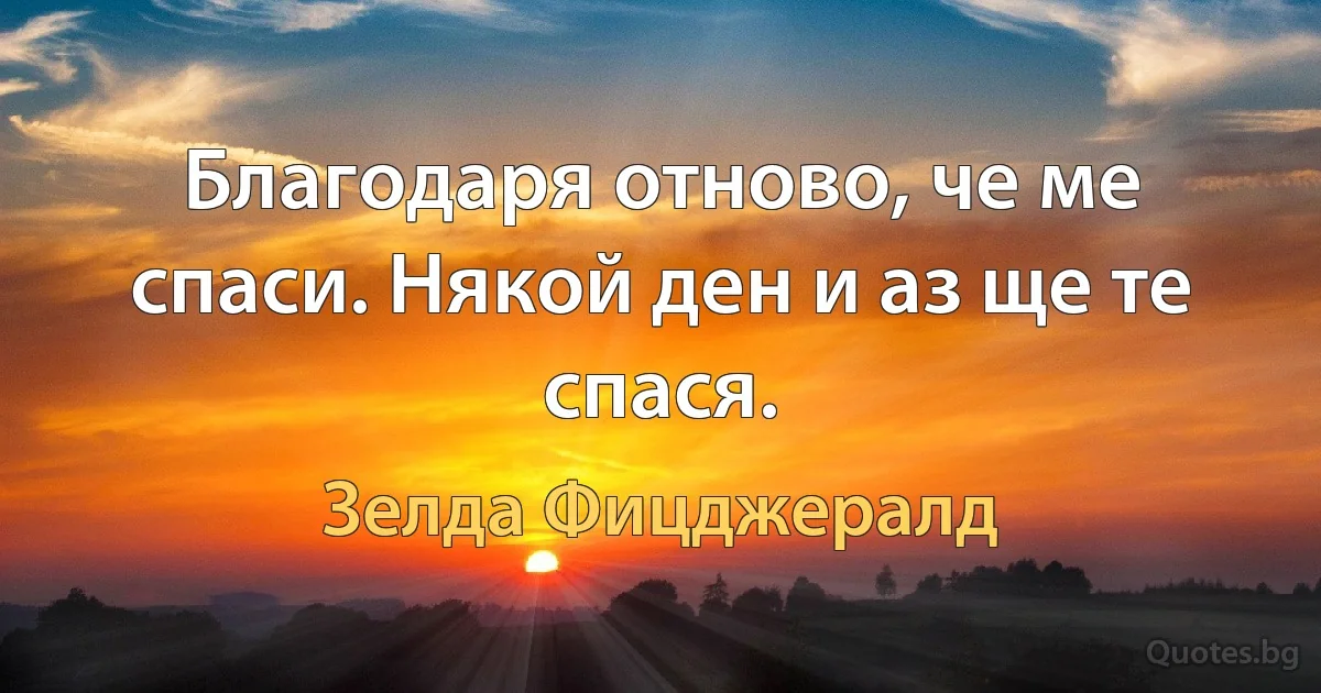 Благодаря отново, че ме спаси. Някой ден и аз ще те спася. (Зелда Фицджералд)