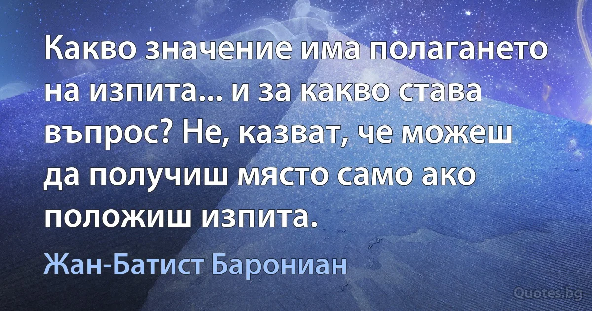 Какво значение има полагането на изпита... и за какво става въпрос? Не, казват, че можеш да получиш място само ако положиш изпита. (Жан-Батист Барониан)