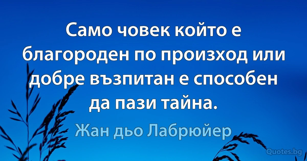 Само човек който е благороден по произход или добре възпитан е способен да пази тайна. (Жан дьо Лабрюйер)