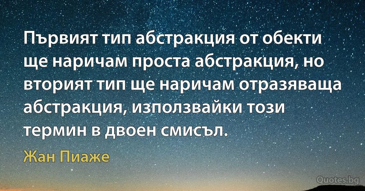 Първият тип абстракция от обекти ще наричам проста абстракция, но вторият тип ще наричам отразяваща абстракция, използвайки този термин в двоен смисъл. (Жан Пиаже)