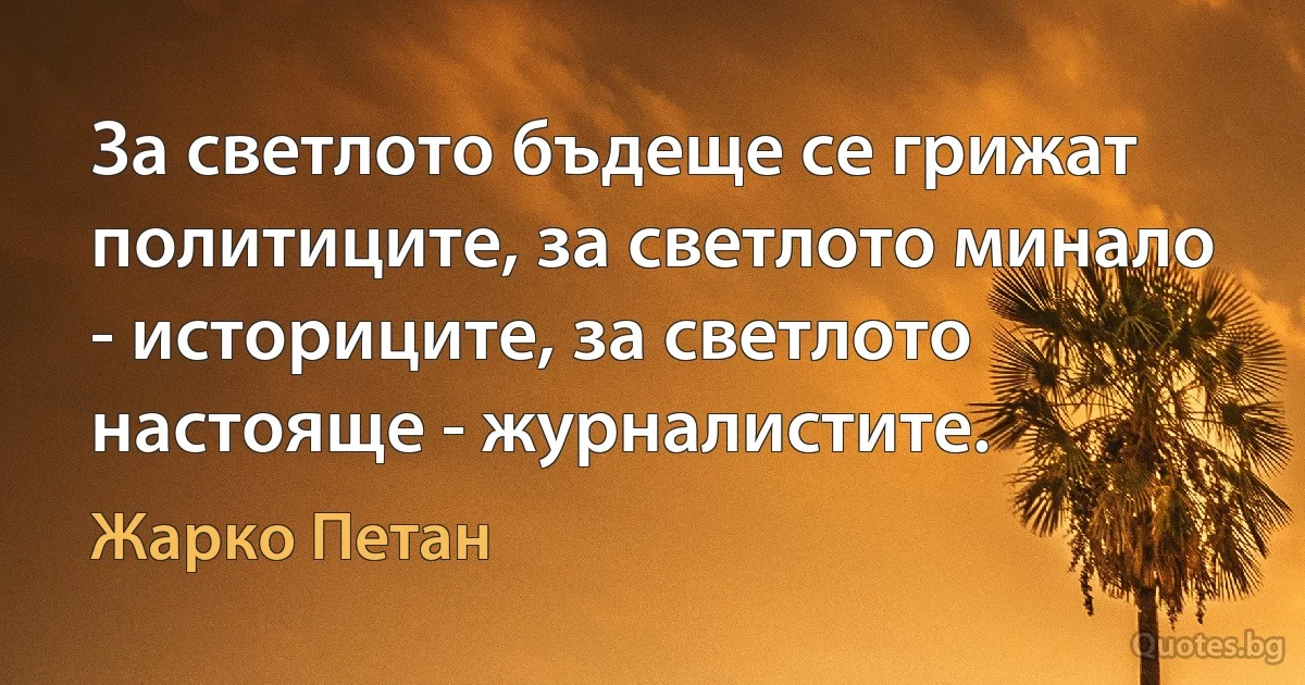 За светлото бъдеще се грижат политиците, за светлото минало - историците, за светлото настояще - журналистите. (Жарко Петан)