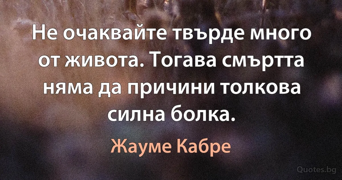 Не очаквайте твърде много от живота. Тогава смъртта няма да причини толкова силна болка. (Жауме Кабре)