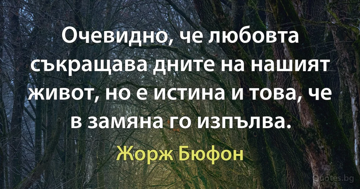 Очевидно, че любовта съкращава дните на нашият живот, но е истина и това, че в замяна го изпълва. (Жорж Бюфон)