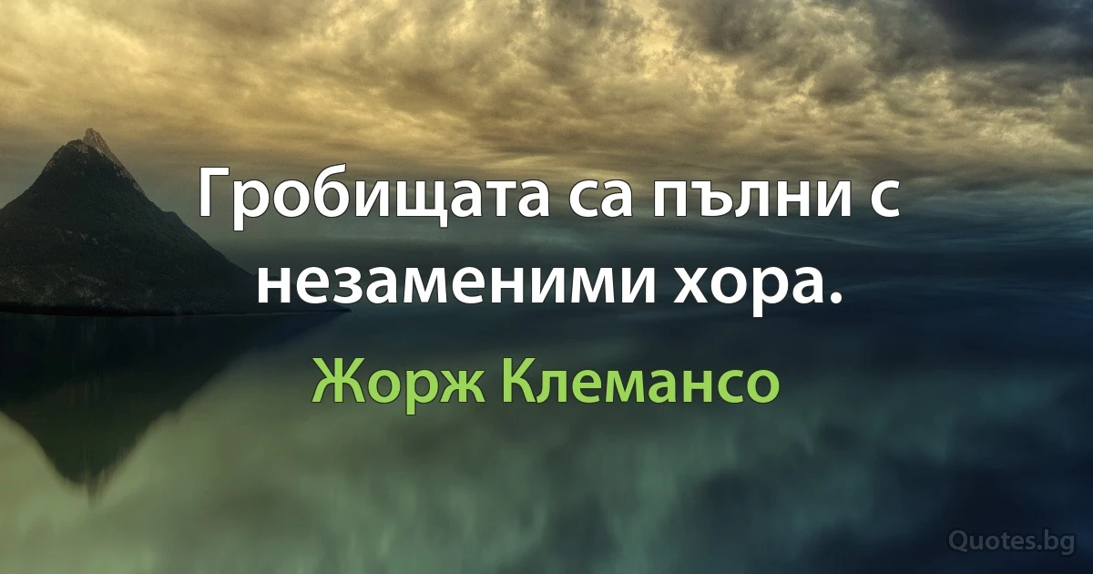 Гробищата са пълни с незаменими хора. (Жорж Клемансо)