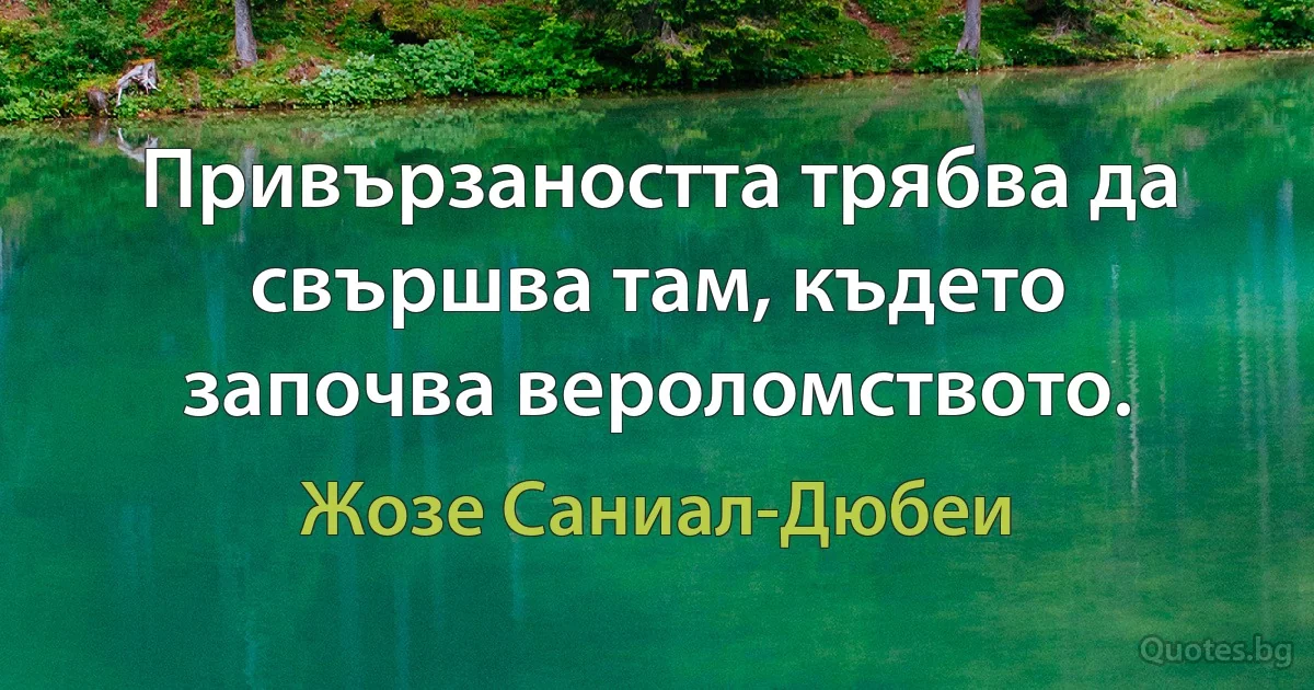 Привързаността трябва да свършва там, където започва вероломството. (Жозе Саниал-Дюбеи)