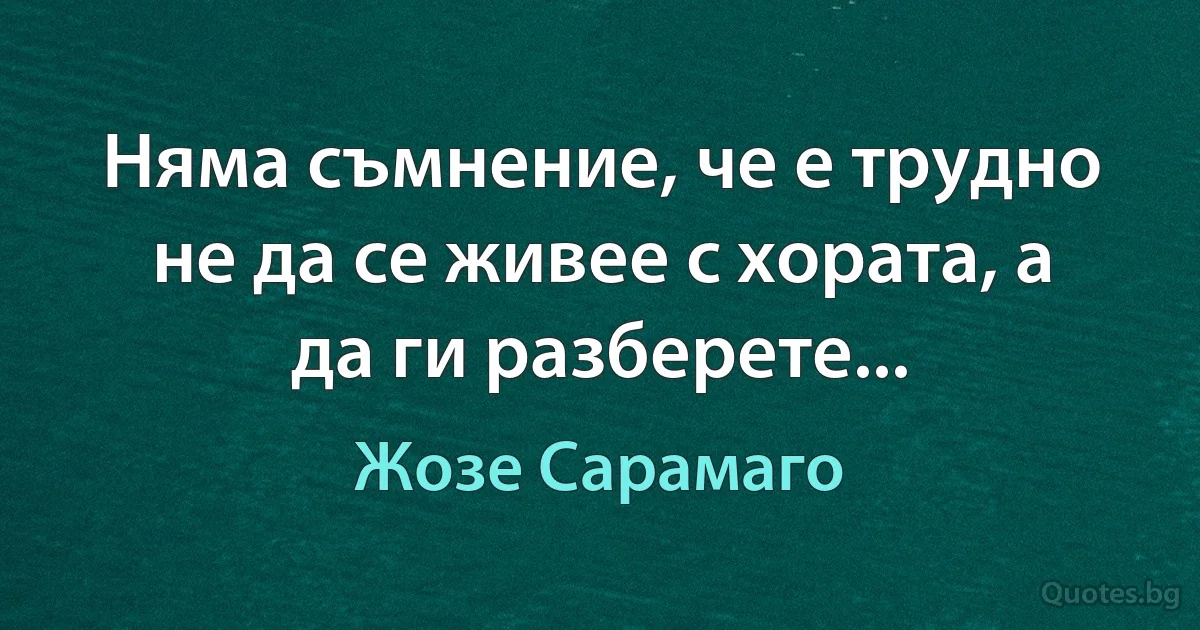 Няма съмнение, че е трудно не да се живее с хората, а да ги разберете... (Жозе Сарамаго)