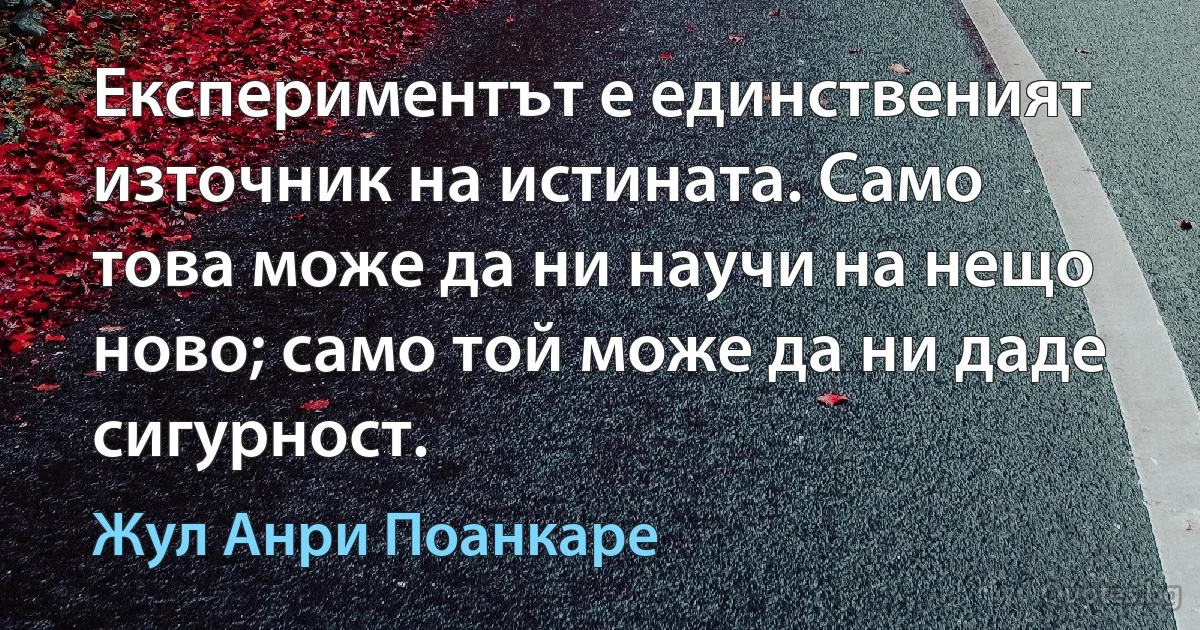 Експериментът е единственият източник на истината. Само това може да ни научи на нещо ново; само той може да ни даде сигурност. (Жул Анри Поанкаре)