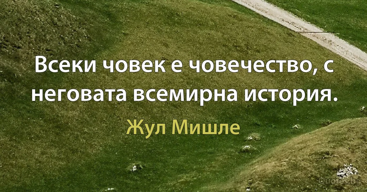 Всеки човек е човечество, с неговата всемирна история. (Жул Мишле)