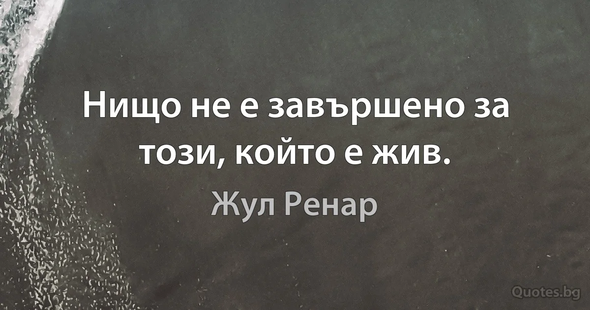 Нищо не е завършено за този, който е жив. (Жул Ренар)