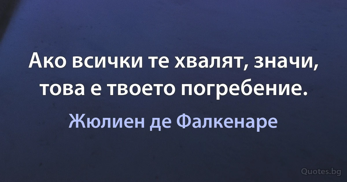 Ако всички те хвалят, значи, това е твоето погребение. (Жюлиен де Фалкенаре)