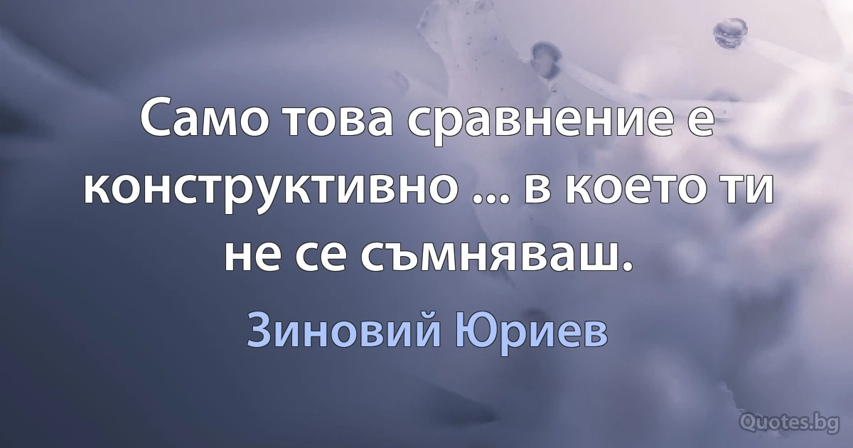 Само това сравнение е конструктивно ... в което ти не се съмняваш. (Зиновий Юриев)