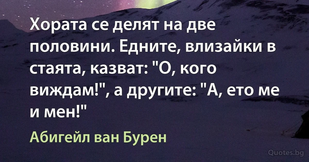 Хората се делят на две половини. Едните, влизайки в стаята, казват: "О, кого виждам!", а другите: "А, ето ме и мен!" (Абигейл ван Бурен)