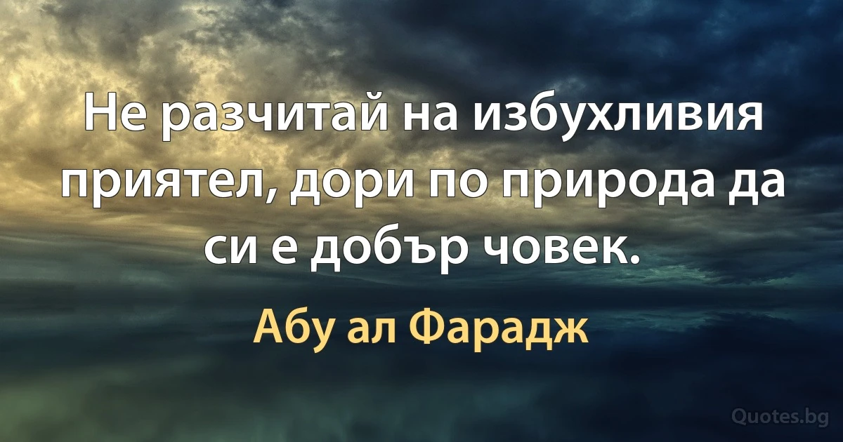 Не разчитай на избухливия приятел, дори по природа да си е добър човек. (Абу ал Фарадж)