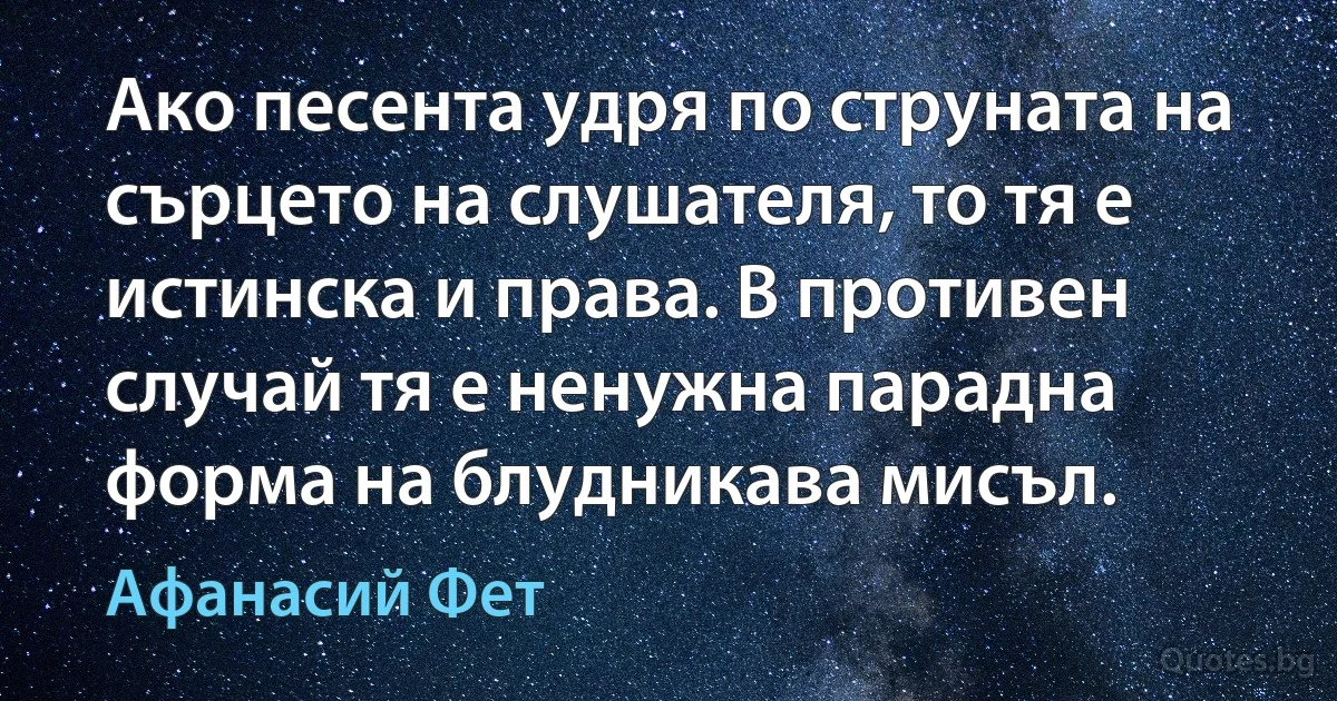 Ако песента удря по струната на сърцето на слушателя, то тя е истинска и права. В противен случай тя е ненужна парадна форма на блудникава мисъл. (Афанасий Фет)