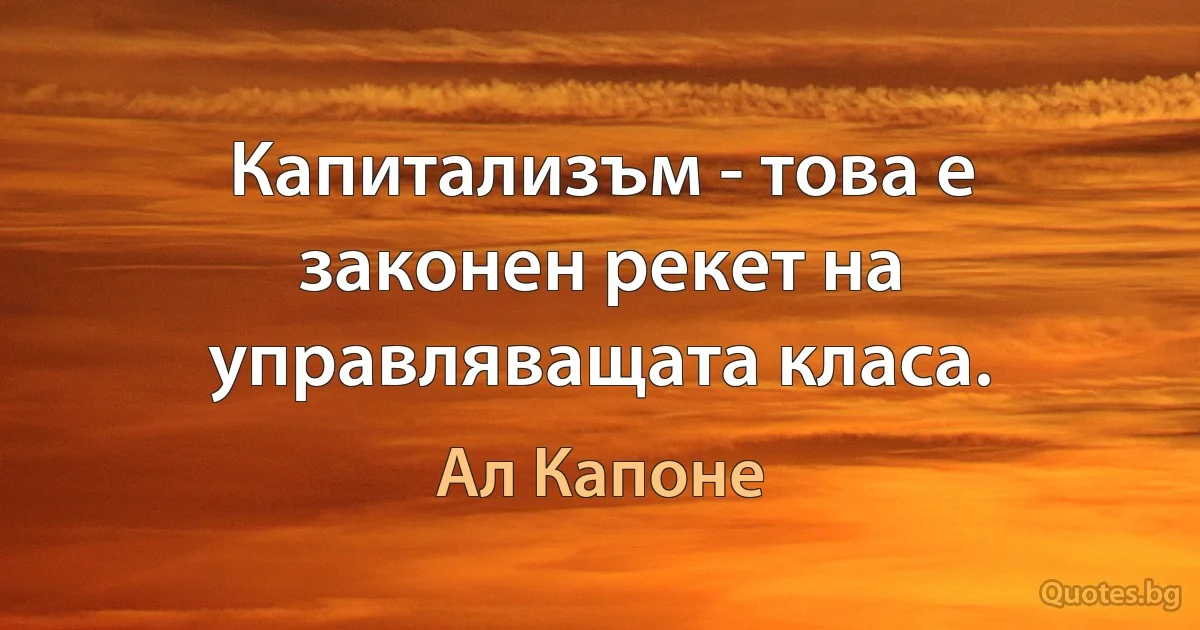 Капитализъм - това е законен рекет на управляващата класа. (Ал Капоне)