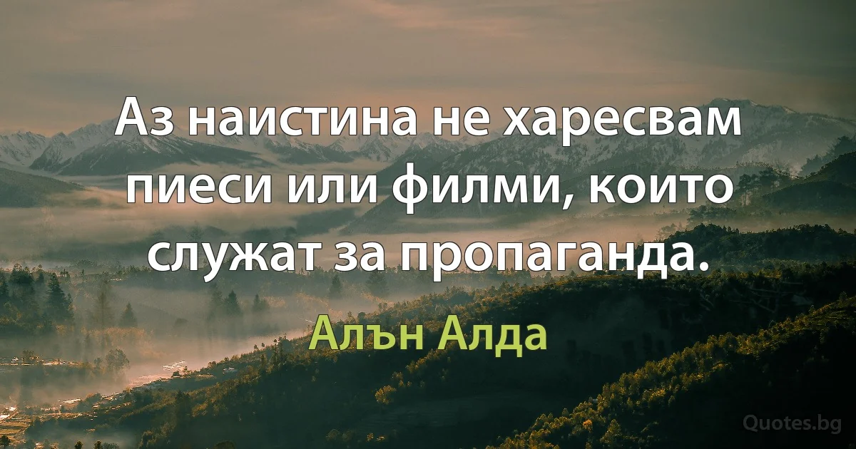 Аз наистина не харесвам пиеси или филми, които служат за пропаганда. (Алън Алда)