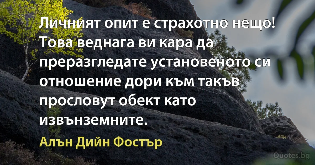 Личният опит е страхотно нещо! Това веднага ви кара да преразгледате установеното си отношение дори към такъв прословут обект като извънземните. (Алън Дийн Фостър)