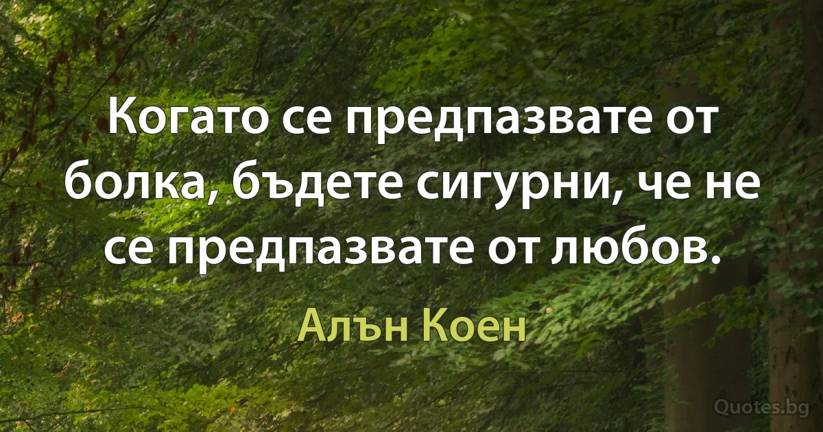 Когато се предпазвате от болка, бъдете сигурни, че не се предпазвате от любов. (Алън Коен)