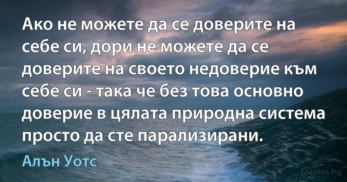 Ако не можете да се доверите на себе си, дори не можете да се доверите на своето недоверие към себе си - така че без това основно доверие в цялата природна система просто да сте парализирани. (Алън Уотс)