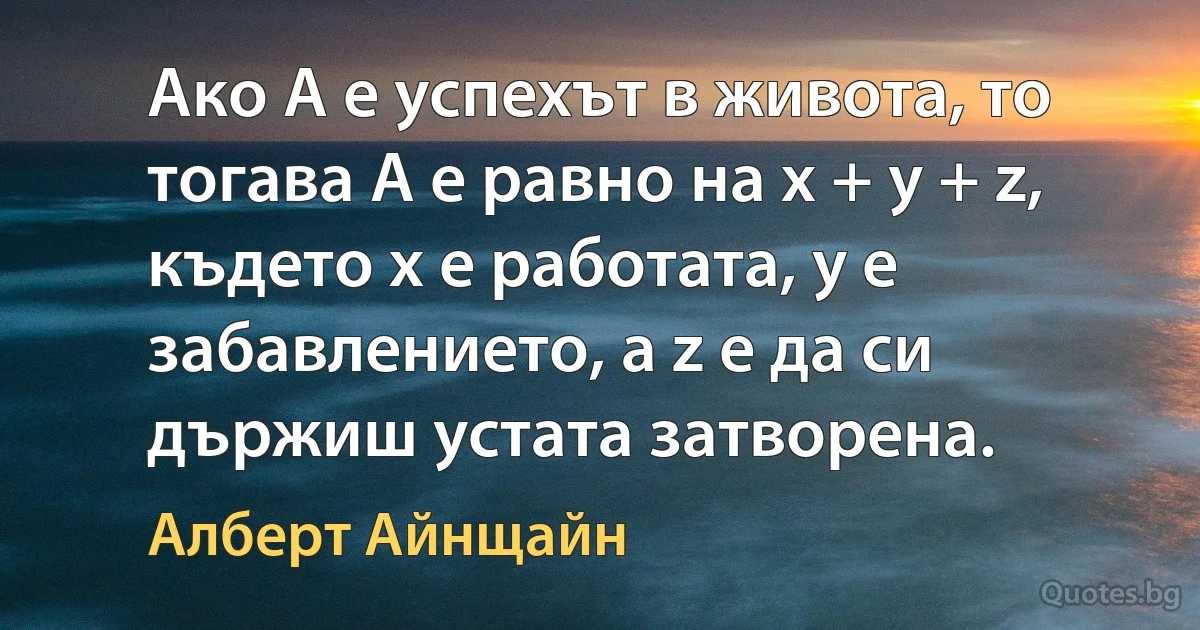 Ако A е успехът в живота, то тогава A е равно на x + y + z, където x е работата, y е забавлението, а z е да си държиш устата затворена. (Алберт Айнщайн)