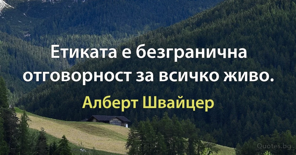 Етиката е безгранична отговорност за всичко живо. (Алберт Швайцер)