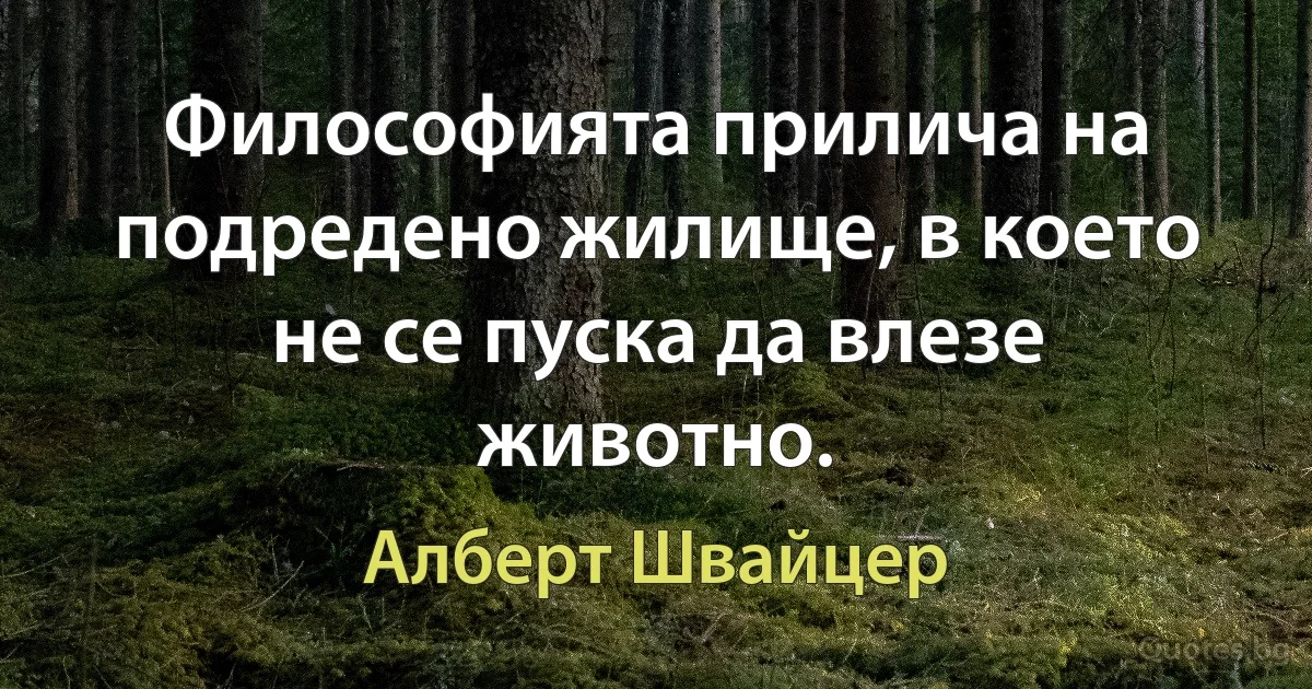 Философията прилича на подредено жилище, в което не се пуска да влезе животно. (Алберт Швайцер)