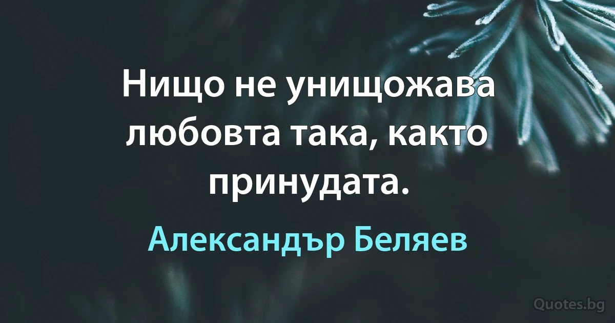 Нищо не унищожава любовта така, както принудата. (Александър Беляев)