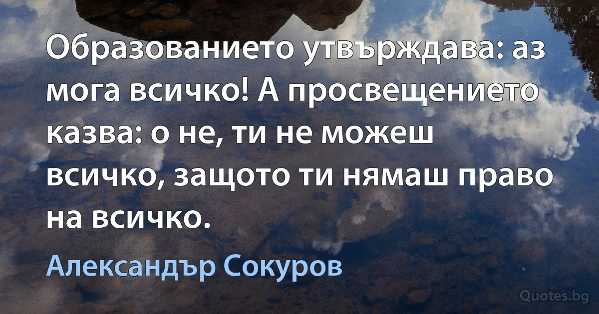 Образованието утвърждава: аз мога всичко! А просвещението казва: о не, ти не можеш всичко, защото ти нямаш право на всичко. (Александър Сокуров)