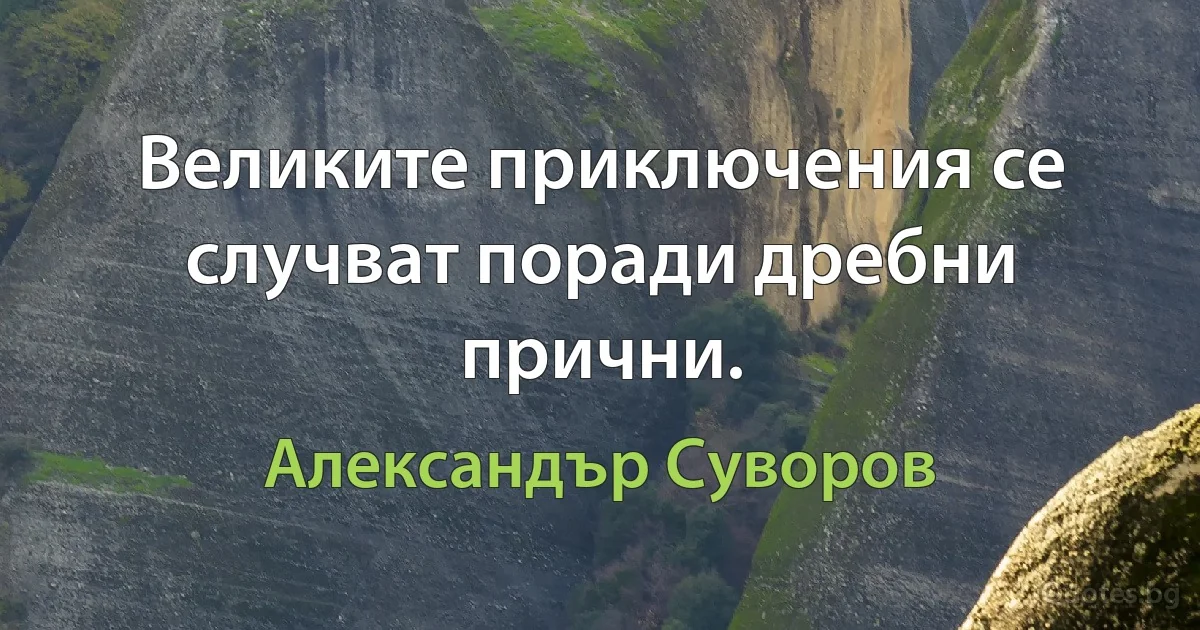 Великите приключения се случват поради дребни прични. (Александър Суворов)