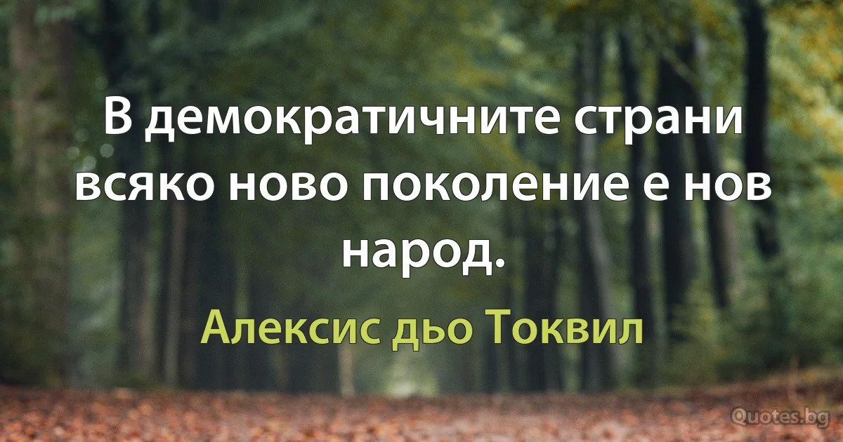 В демократичните страни всяко ново поколение е нов народ. (Алексис дьо Токвил)