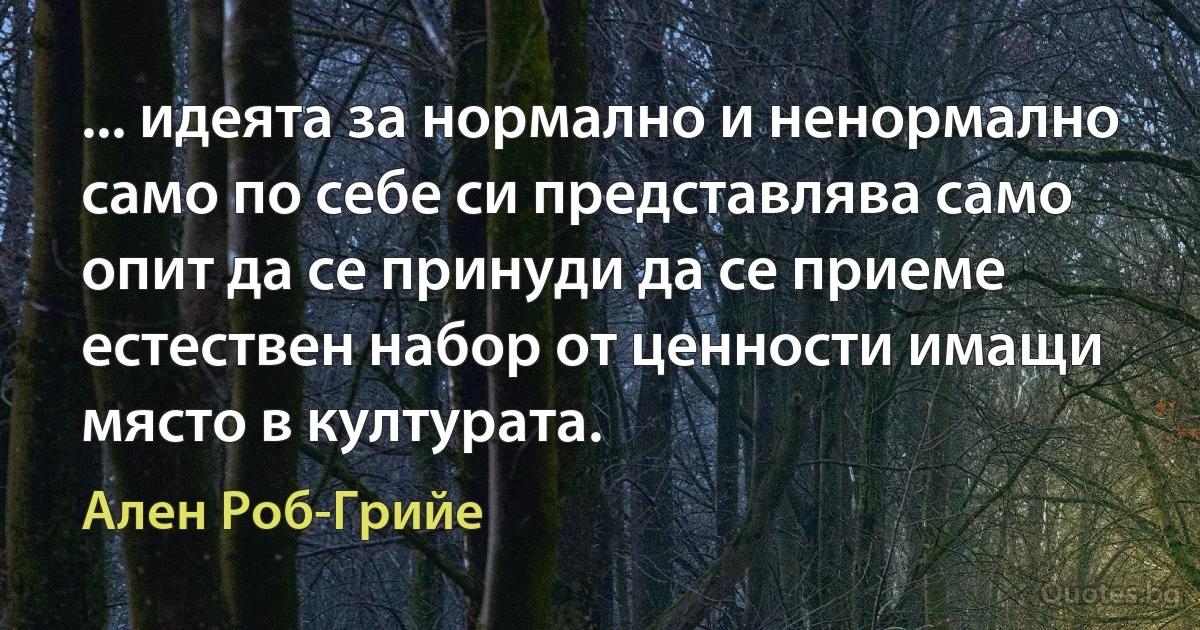 ... идеята за нормално и ненормално само по себе си представлява само опит да се принуди да се приеме естествен набор от ценности имащи място в културата. (Ален Роб-Грийе)