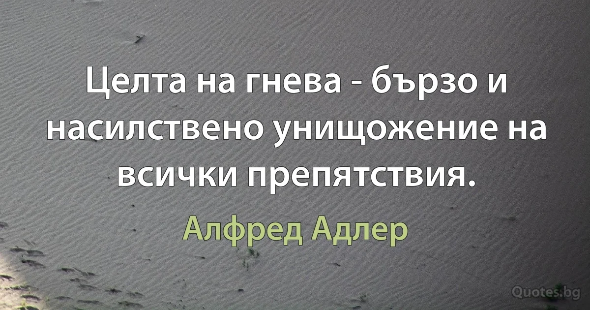 Целта на гнева - бързо и насилствено унищожение на всички препятствия. (Алфред Адлер)